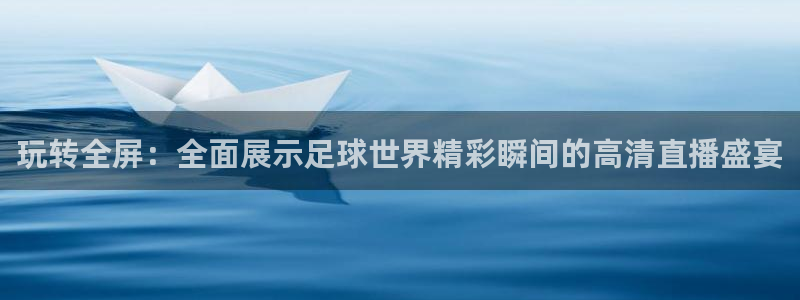 世界杯预选赛赛程:玩转全屏:全面展示足球世界精彩瞬间的高清直播盛宴