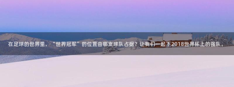世界杯预选赛欧洲区赛程：在足球的世界里，“世界冠军”的位置由哪支球队占据？让我们一起下2018世界杯上的强队。